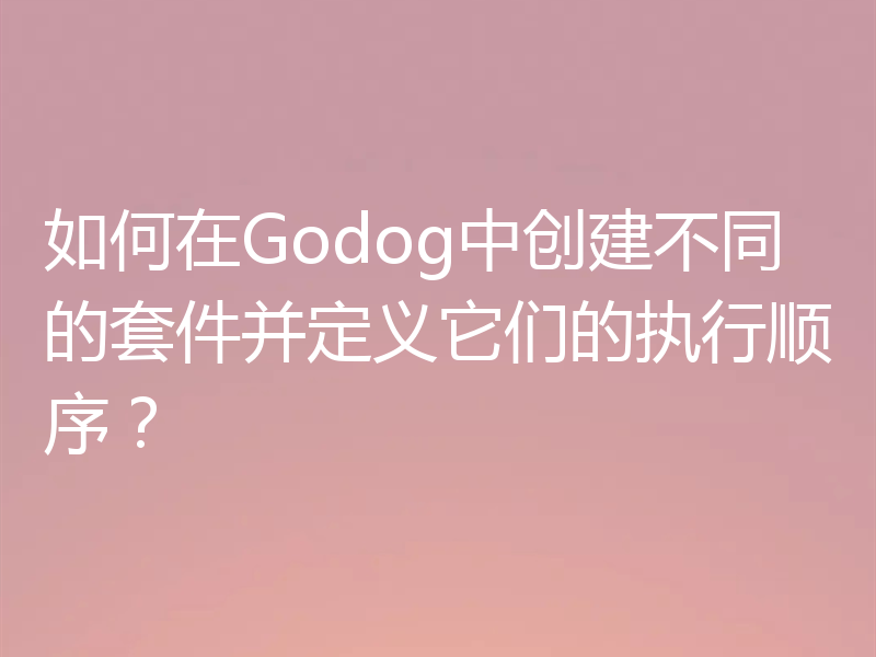 如何在Godog中创建不同的套件并定义它们的执行顺序？