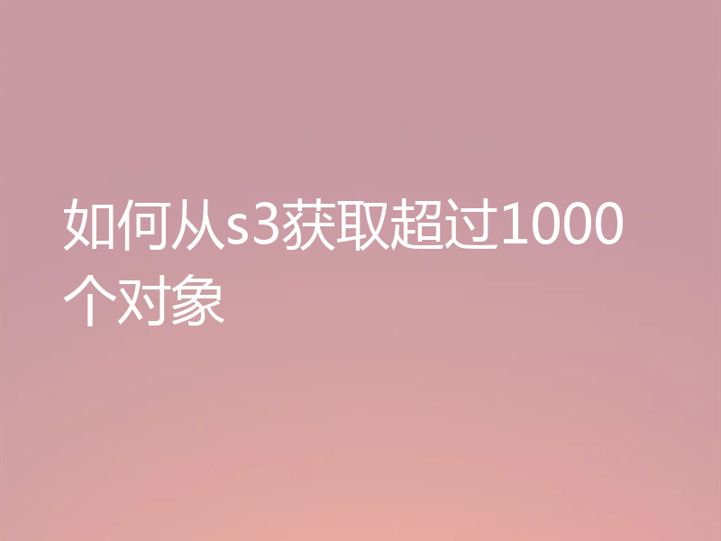 如何从s3获取超过1000个对象