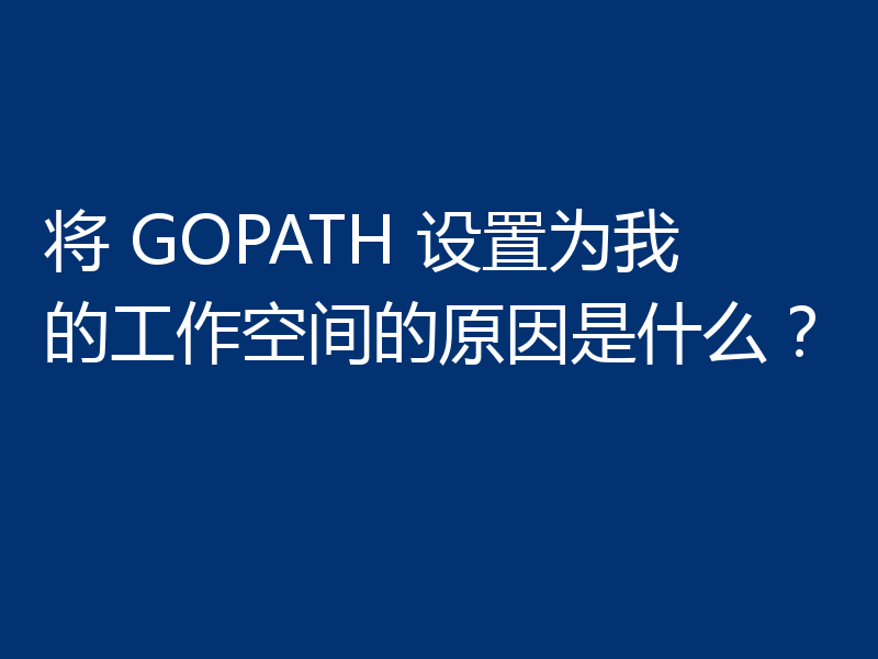将 GOPATH 设置为我的工作空间的原因是什么？