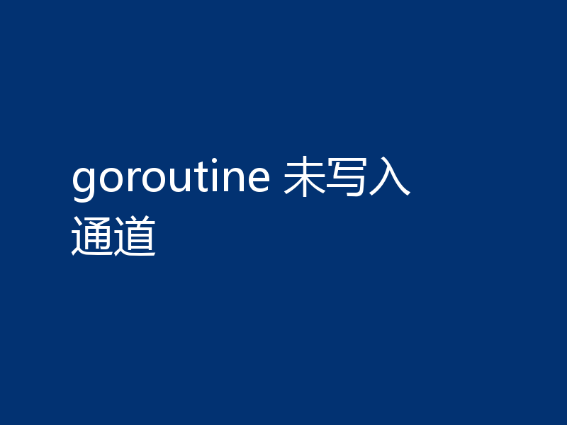 goroutine 未写入通道