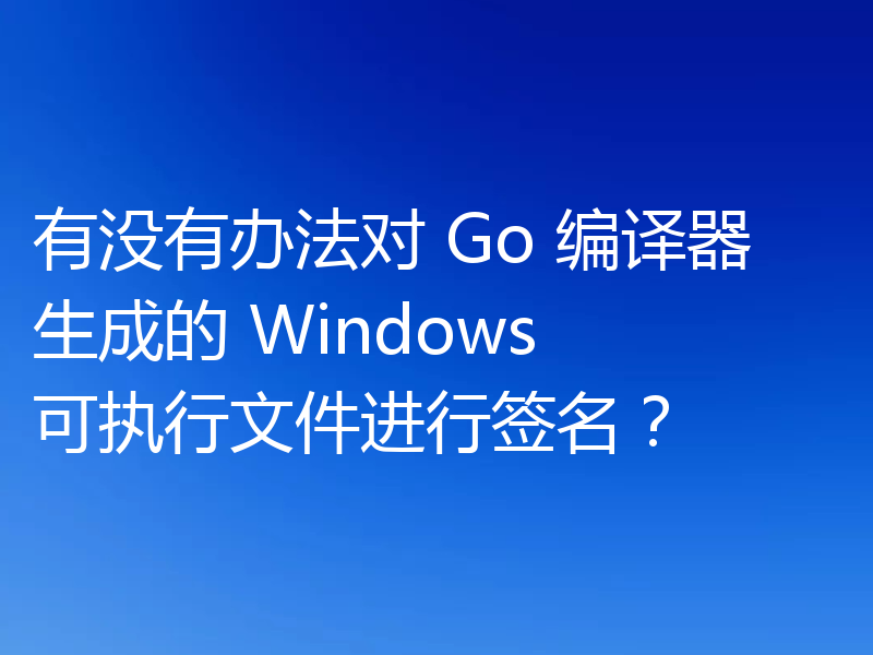有没有办法对 Go 编译器生成的 Windows 可执行文件进行签名？