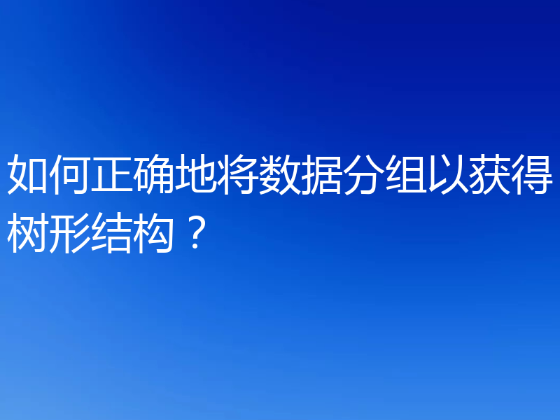 如何正确地将数据分组以获得树形结构？