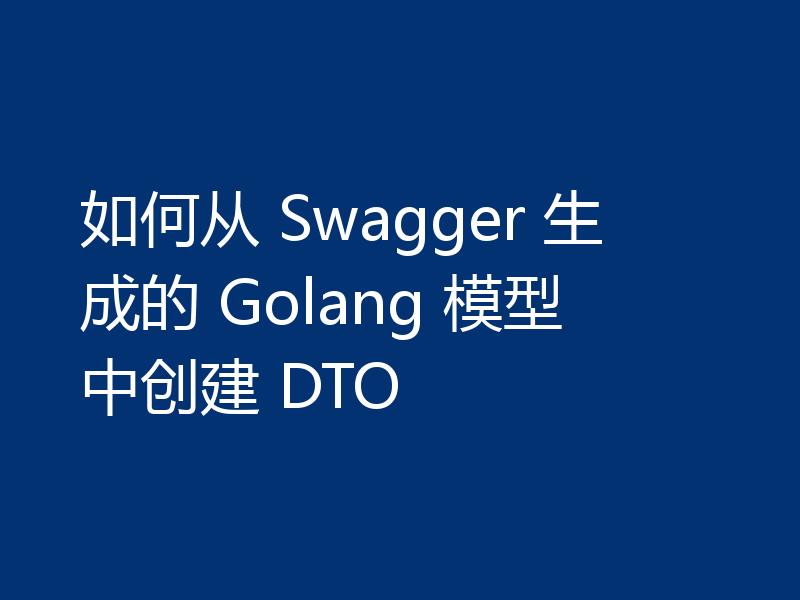 如何从 Swagger 生成的 Golang 模型中创建 DTO