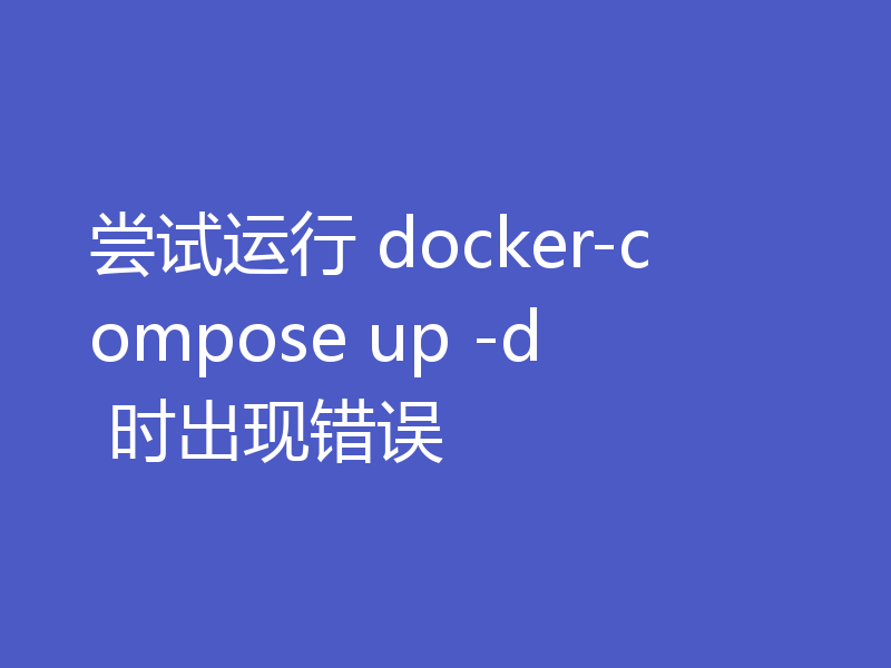 尝试运行 docker-compose up -d 时出现错误