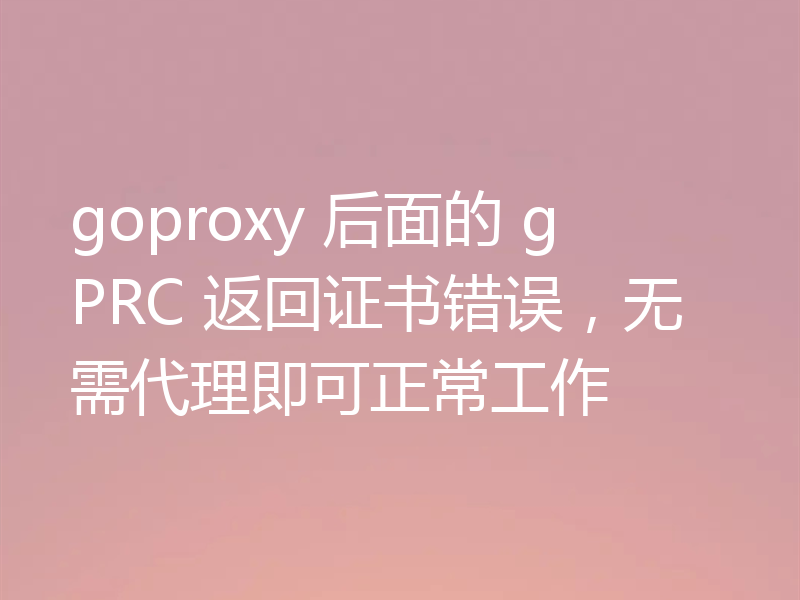 goproxy 后面的 gPRC 返回证书错误，无需代理即可正常工作