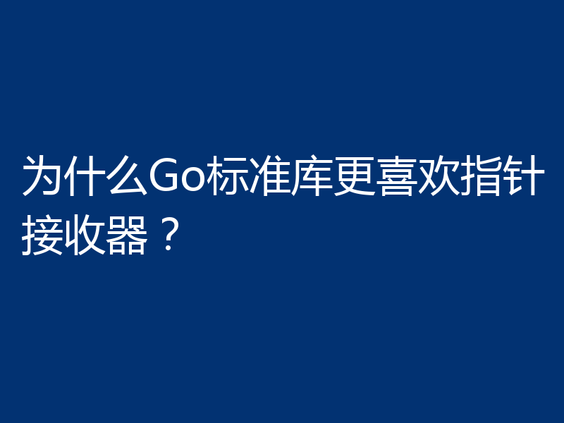 为什么Go标准库更喜欢指针接收器？