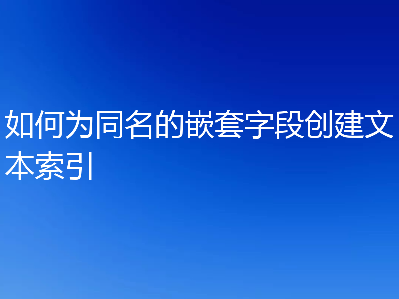 如何为同名的嵌套字段创建文本索引