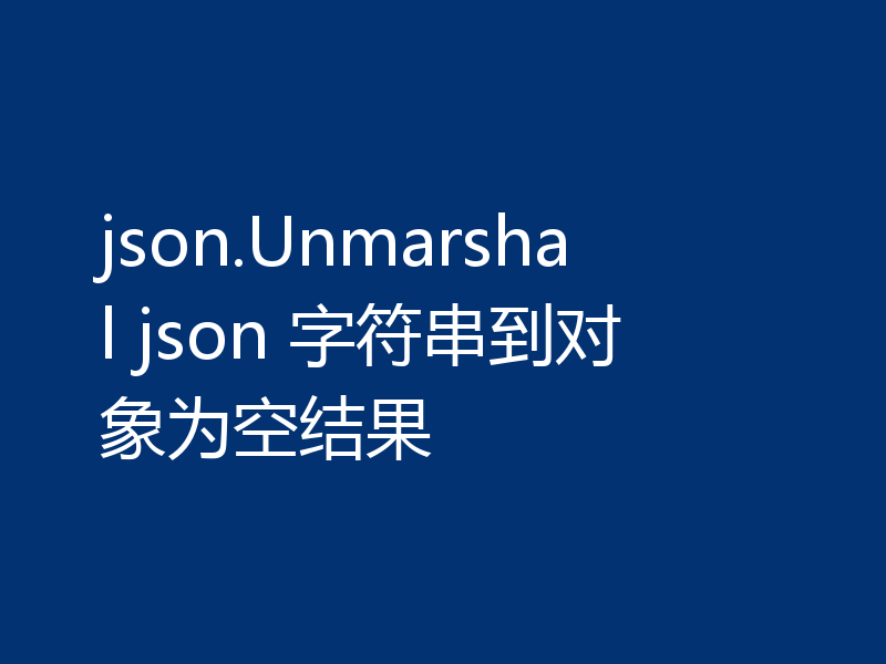 json.Unmarshal json 字符串到对象为空结果