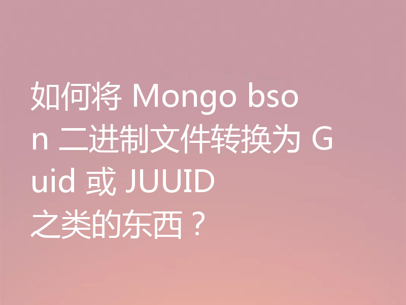 如何将 Mongo bson 二进制文件转换为 Guid 或 JUUID 之类的东西？