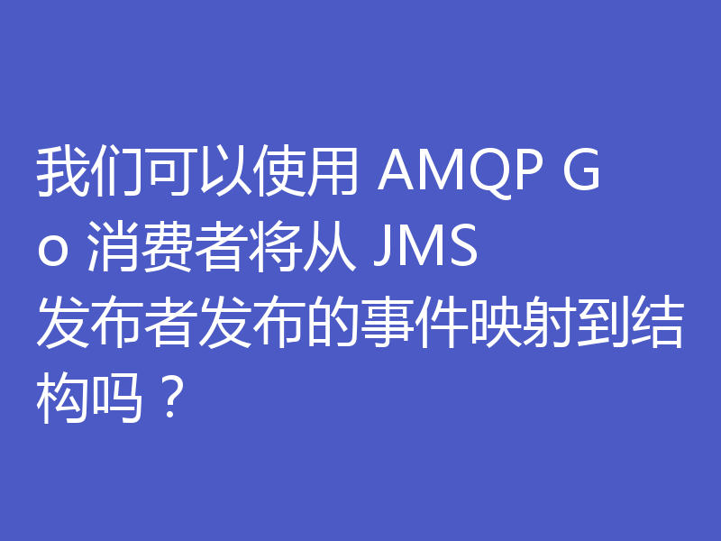 我们可以使用 AMQP Go 消费者将从 JMS 发布者发布的事件映射到结构吗？