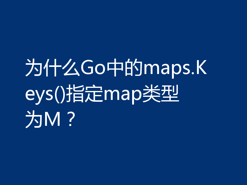 为什么Go中的maps.Keys()指定map类型为M？