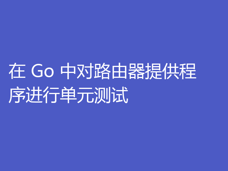 在 Go 中对路由器提供程序进行单元测试
