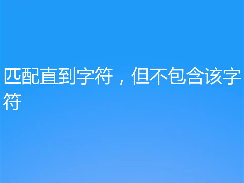 匹配直到字符，但不包含该字符