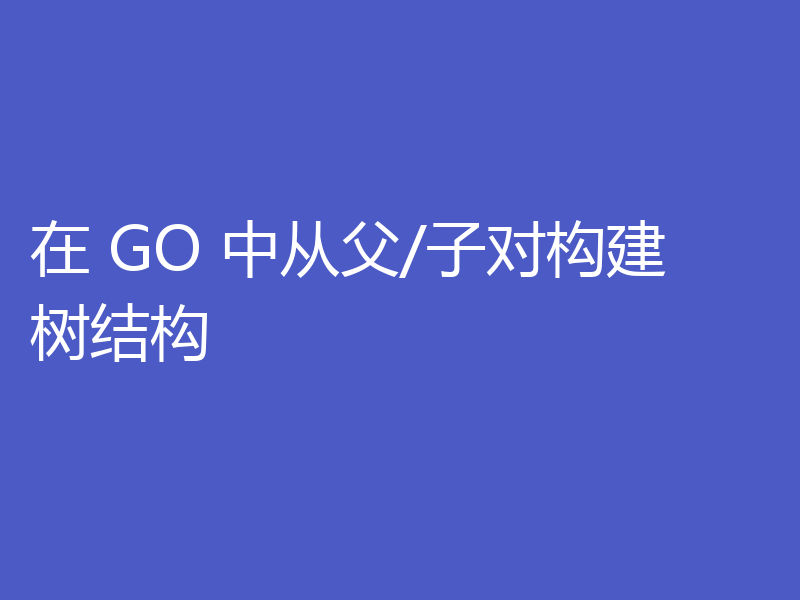 在 GO 中从父/子对构建树结构