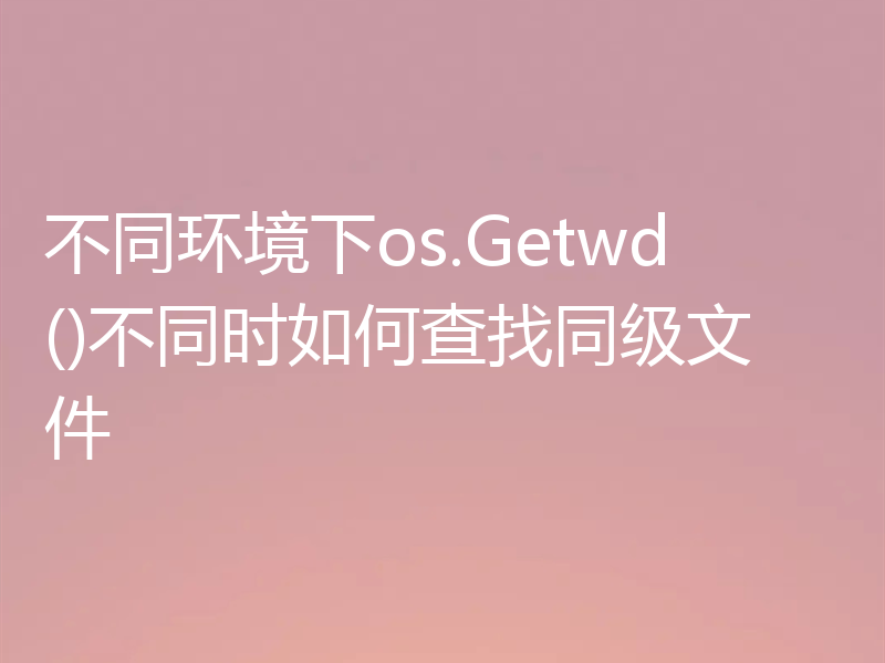 不同环境下os.Getwd()不同时如何查找同级文件