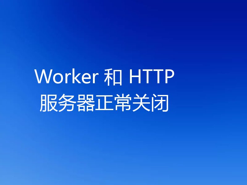 Worker 和 HTTP 服务器正常关闭