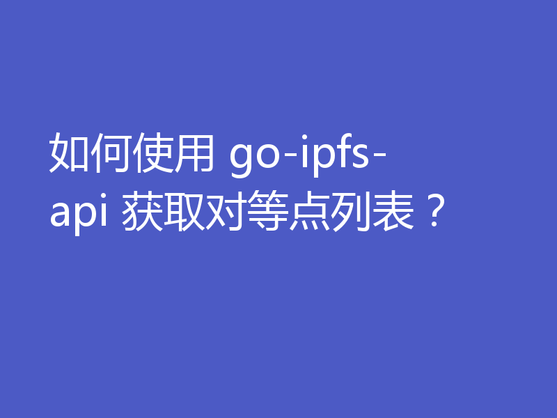 如何使用 go-ipfs-api 获取对等点列表？