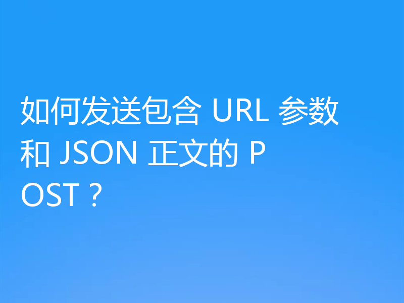 如何发送包含 URL 参数和 JSON 正文的 POST？