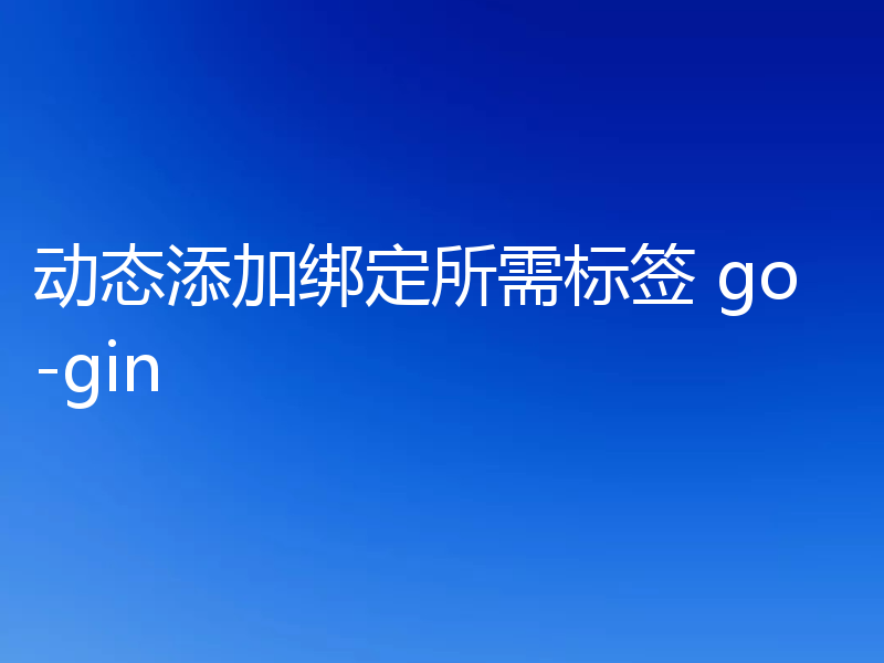 动态添加绑定所需标签 go-gin