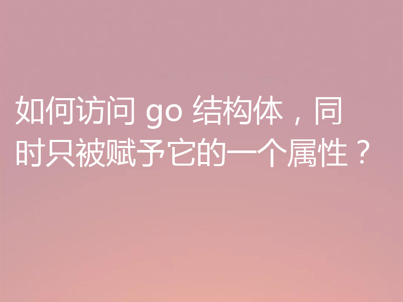 如何访问 go 结构体，同时只被赋予它的一个属性？