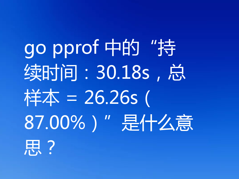 go pprof 中的“持续时间：30.18s，总样本 = 26.26s（87.00%）”是什么意思？