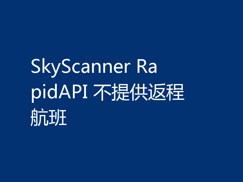 SkyScanner RapidAPI 不提供返程航班