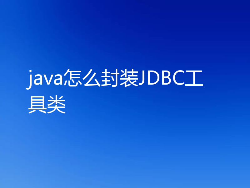 java怎么封装JDBC工具类