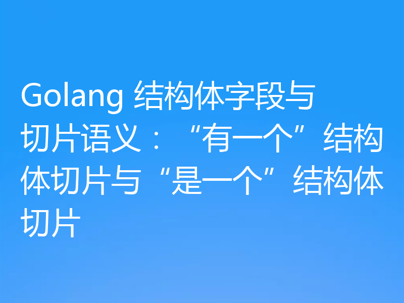 Golang 结构体字段与切片语义：“有一个”结构体切片与“是一个”结构体切片