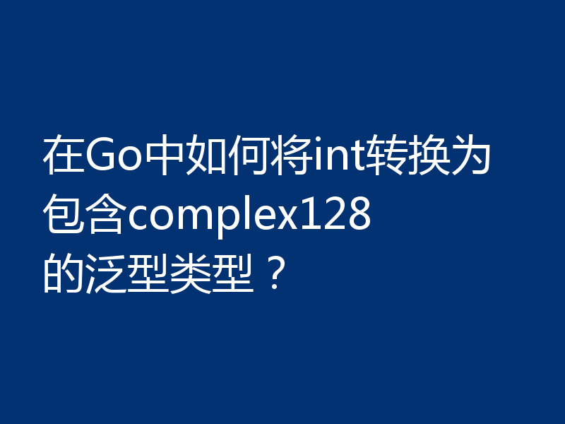 在Go中如何将int转换为包含complex128的泛型类型？