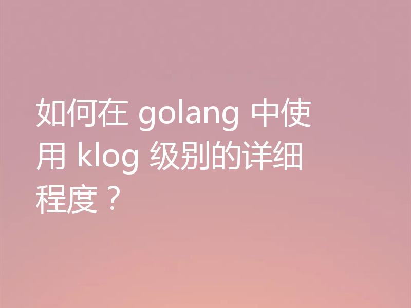 如何在 golang 中使用 klog 级别的详细程度？