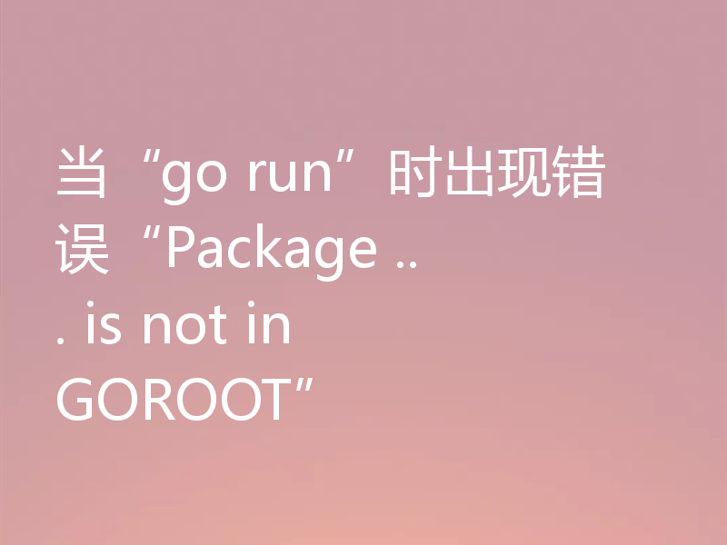 当“go run”时出现错误“Package ... is not in GOROOT”