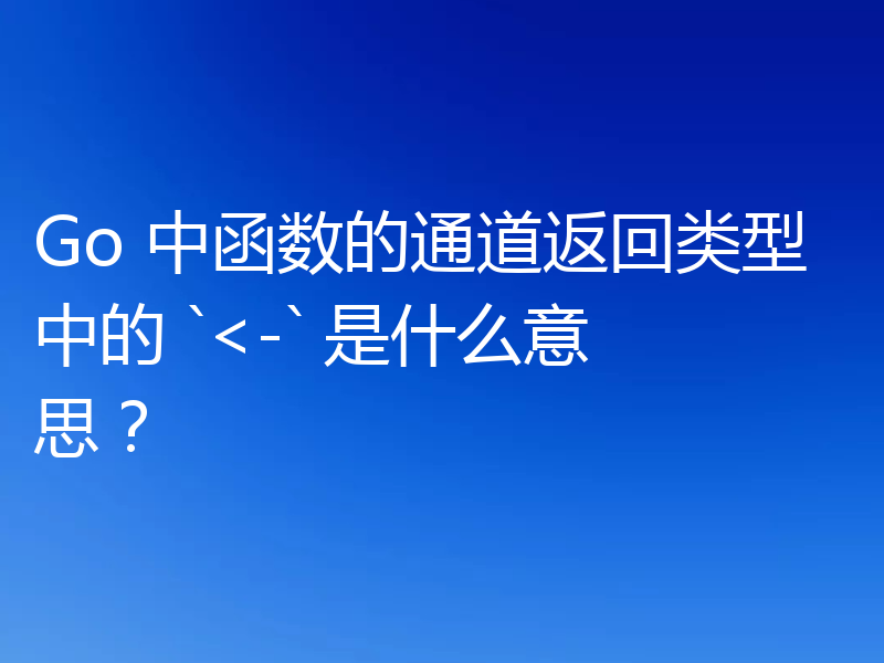 Go 中函数的通道返回类型中的 `<-` 是什么意思？