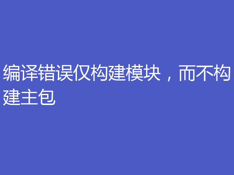 编译错误仅构建模块，而不构建主包