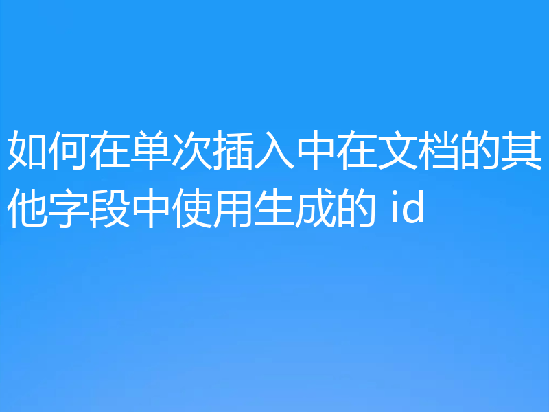 如何在单次插入中在文档的其他字段中使用生成的 id