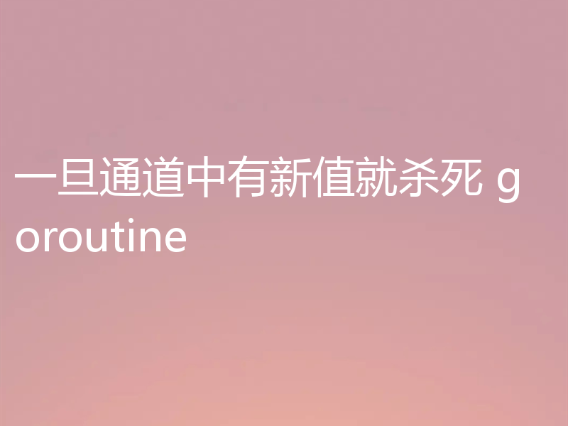 一旦通道中有新值就杀死 goroutine