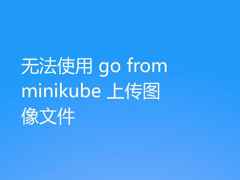 无法使用 go from minikube 上传图像文件