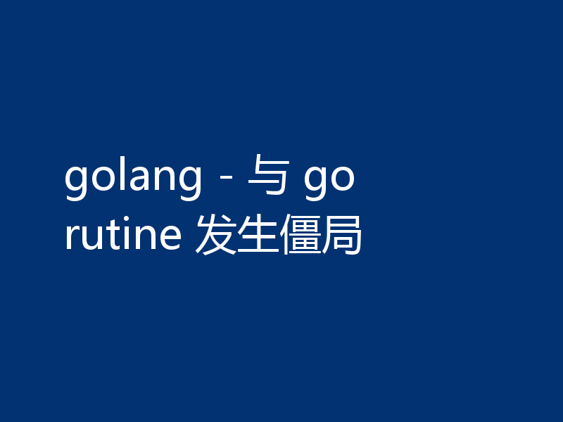 golang - 与 gorutine 发生僵局