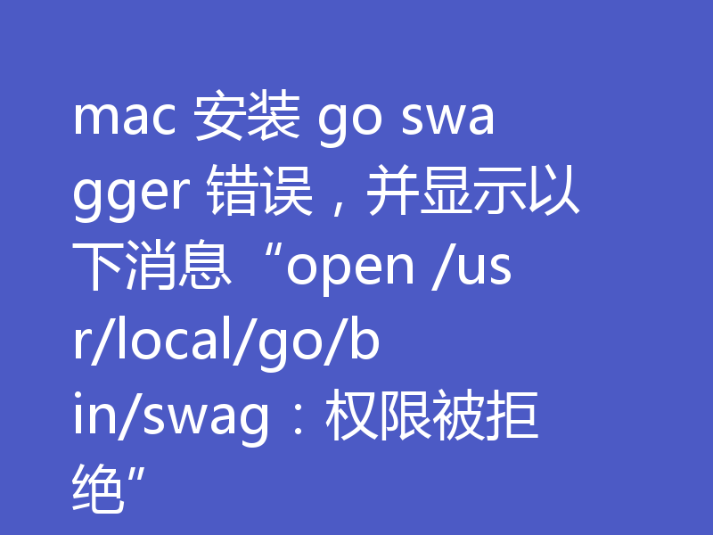 mac 安装 go swagger 错误，并显示以下消息“open /usr/local/go/bin/swag：权限被拒绝”