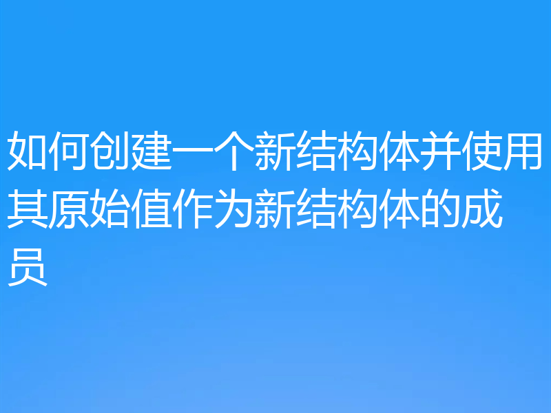 如何创建一个新结构体并使用其原始值作为新结构体的成员