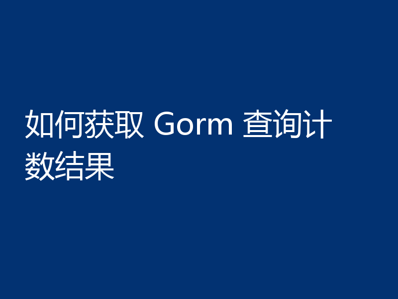 如何获取 Gorm 查询计数结果