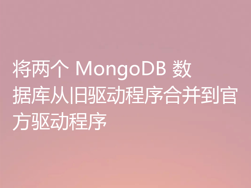 将两个 MongoDB 数据库从旧驱动程序合并到官方驱动程序