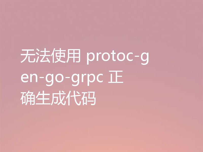 无法使用 protoc-gen-go-grpc 正确生成代码