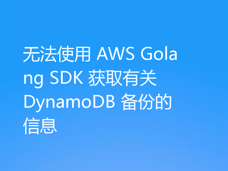 无法使用 AWS Golang SDK 获取有关 DynamoDB 备份的信息