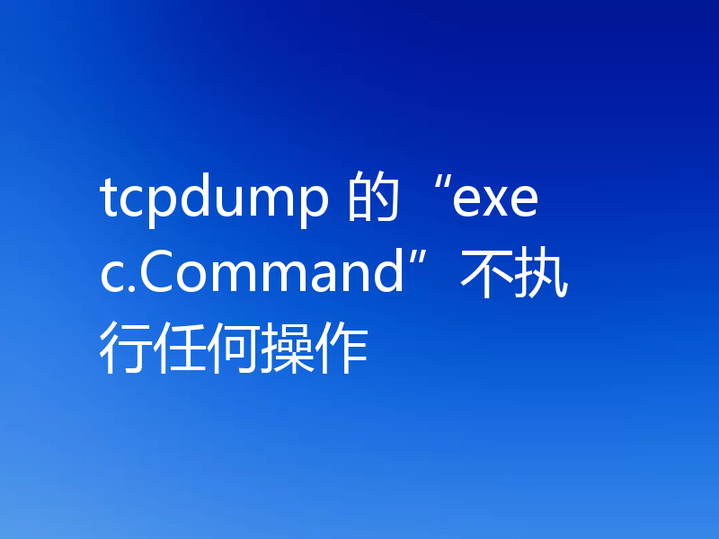 tcpdump 的“exec.Command”不执行任何操作