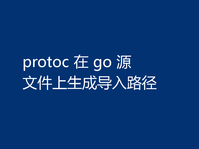 protoc 在 go 源文件上生成导入路径