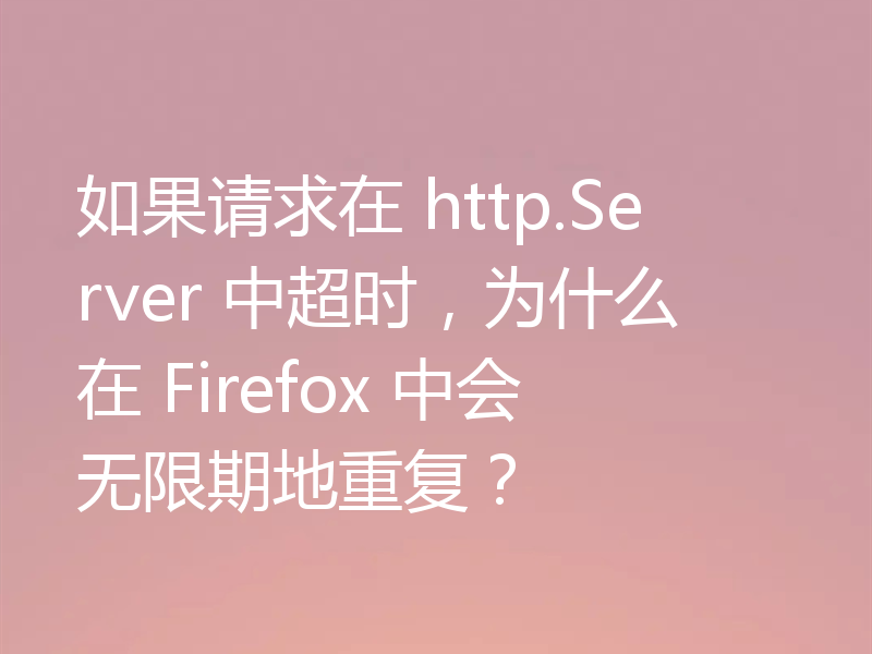 如果请求在 http.Server 中超时，为什么在 Firefox 中会无限期地重复？