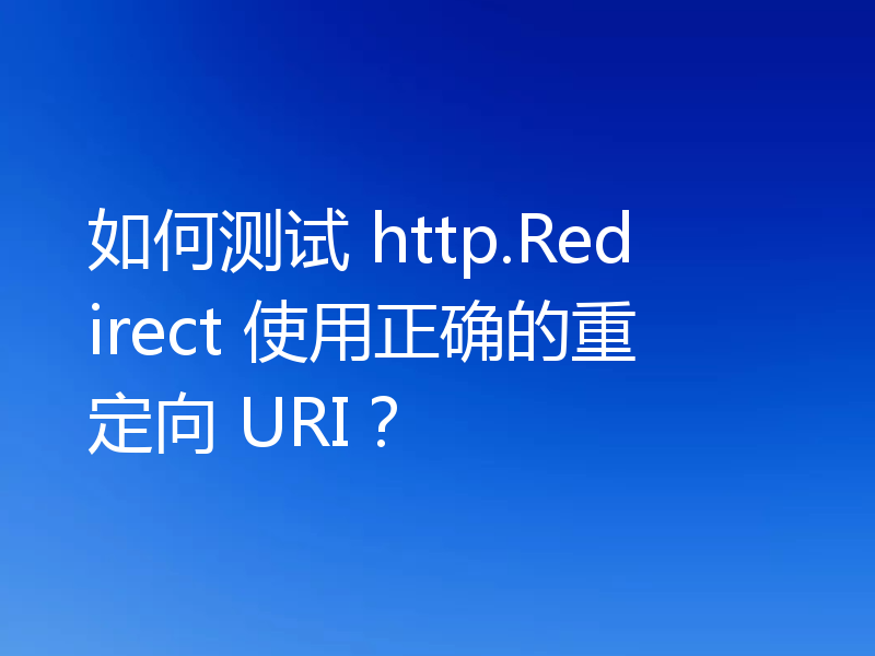如何测试 http.Redirect 使用正确的重定向 URI？