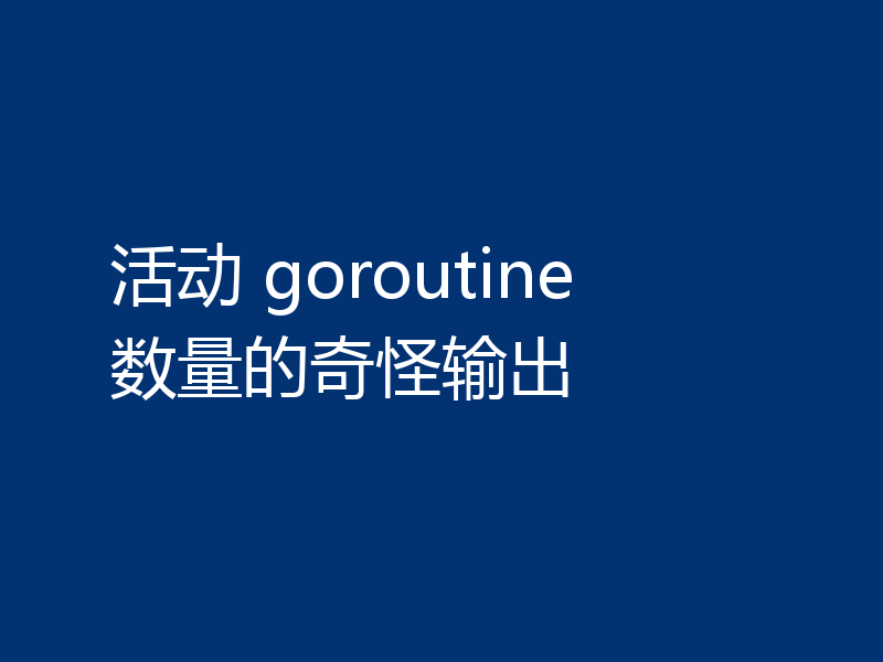 活动 goroutine 数量的奇怪输出