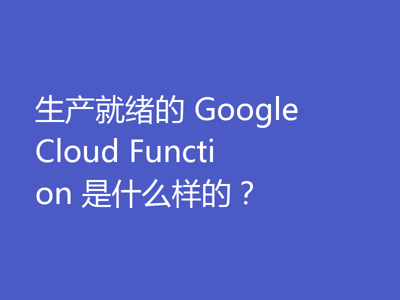 生产就绪的 Google Cloud Function 是什么样的？