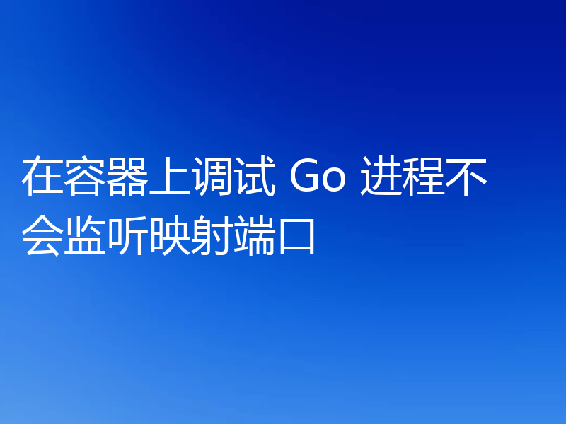 在容器上调试 Go 进程不会监听映射端口